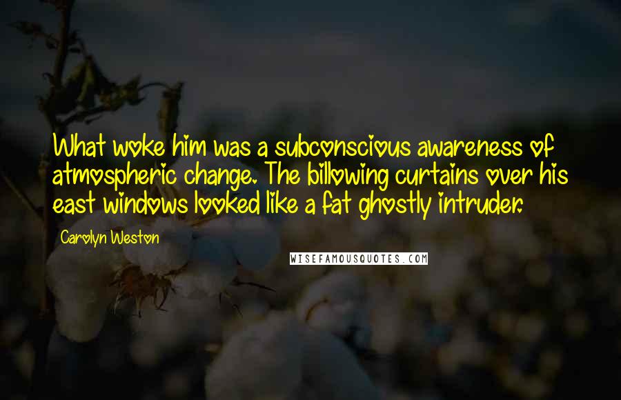 Carolyn Weston quotes: What woke him was a subconscious awareness of atmospheric change. The billowing curtains over his east windows looked like a fat ghostly intruder.
