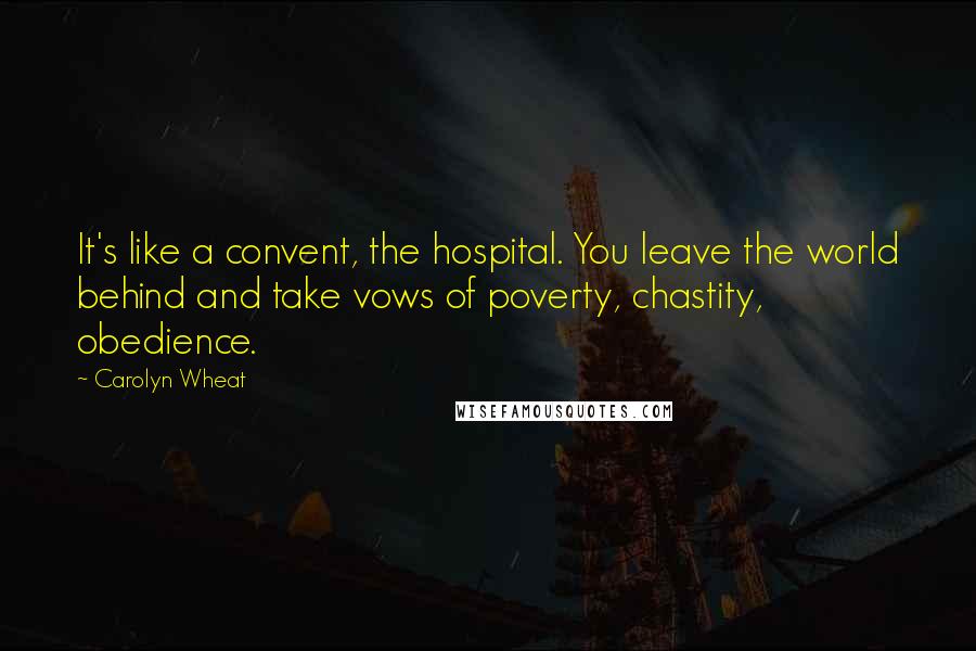 Carolyn Wheat quotes: It's like a convent, the hospital. You leave the world behind and take vows of poverty, chastity, obedience.