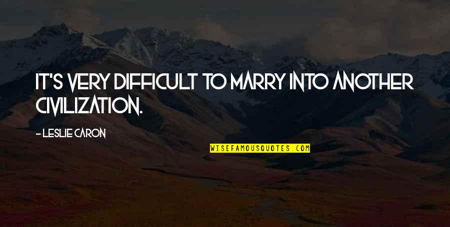 Caron Quotes By Leslie Caron: It's very difficult to marry into another civilization. Caron Quotes By Leslie Caron: It's very difficult to marry into another civilization.