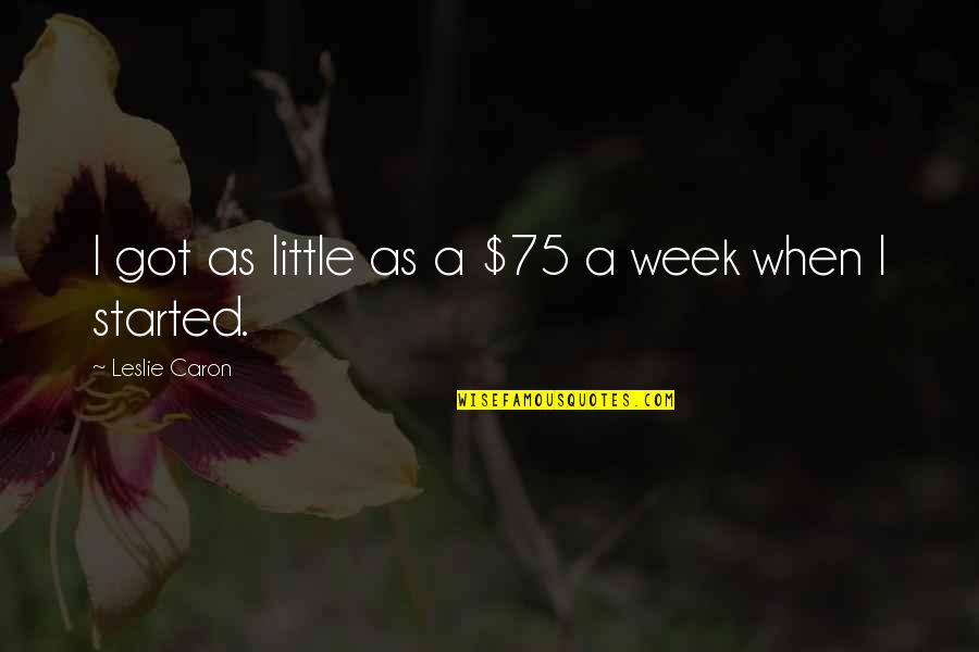 Caron Quotes By Leslie Caron: I got as little as a $75 a Caron Quotes By Leslie Caron: I got as little as a $75 a