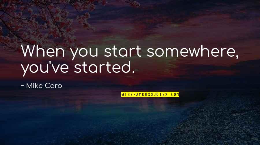 Caro's Quotes By Mike Caro: When you start somewhere, you've started. Caro's Quotes By Mike Caro: When you start somewhere, you've started.