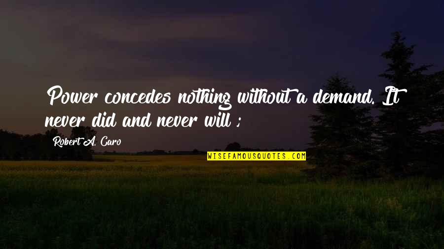 Caro's Quotes By Robert A. Caro: Power concedes nothing without a demand. It never