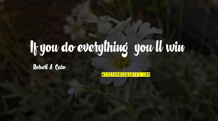 Caro's Quotes By Robert A. Caro: If you do everything, you'll win, Caro's Quotes By Robert A. Caro: If you do everything, you'll win,