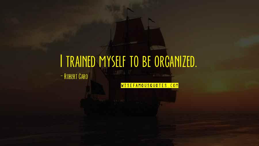 Caro's Quotes By Robert Caro: I trained myself to be organized. Caro's Quotes By Robert Caro: I trained myself to be organized.