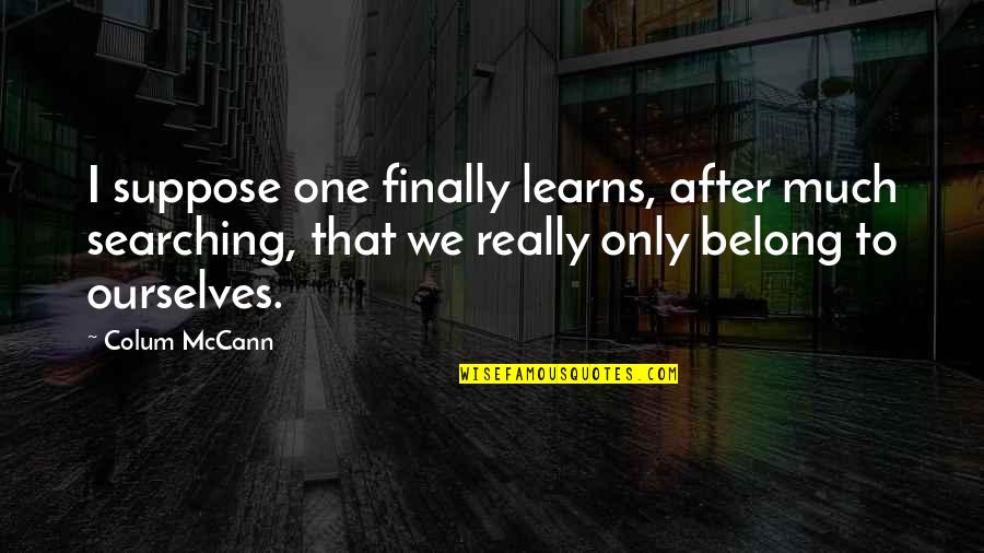 Carozo Y Quotes By Colum McCann: I suppose one finally learns, after much searching, Carozo Y Quotes By Colum McCann: I suppose one finally learns, after much searching,