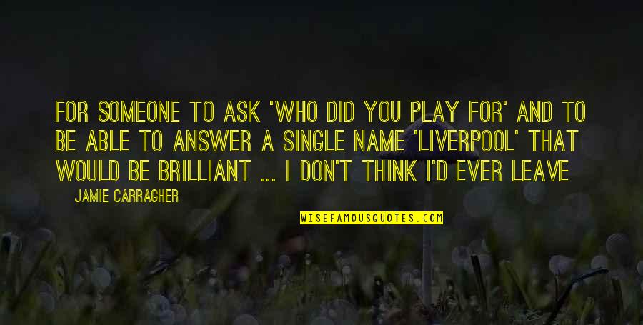Carragher Quotes By Jamie Carragher: For someone to ask 'Who did you play Carragher Quotes By Jamie Carragher: For someone to ask 'Who did you play
