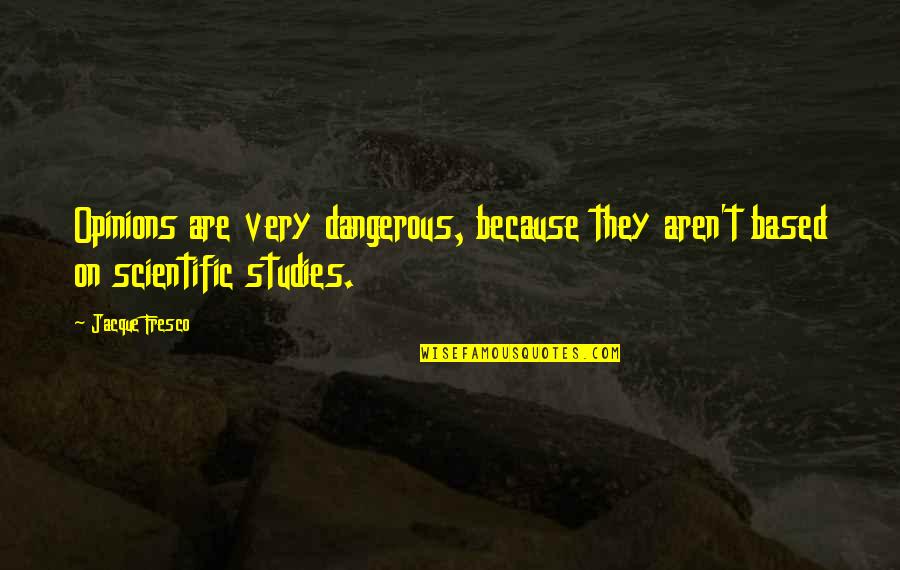 Carrasquillo Jennifer Quotes By Jacque Fresco: Opinions are very dangerous, because they aren't based