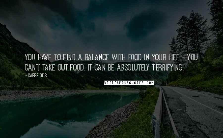 Carre Otis quotes: You have to find a balance with food in your life - you can't take out food. It can be absolutely terrifying.