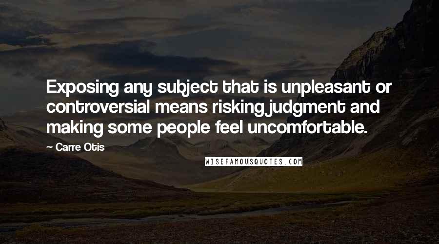 Carre Otis quotes: Exposing any subject that is unpleasant or controversial means risking judgment and making some people feel uncomfortable.