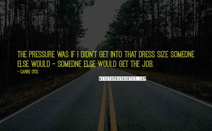 Carre Otis quotes: The pressure was if I didn't get into that dress size someone else would - someone else would get the job.