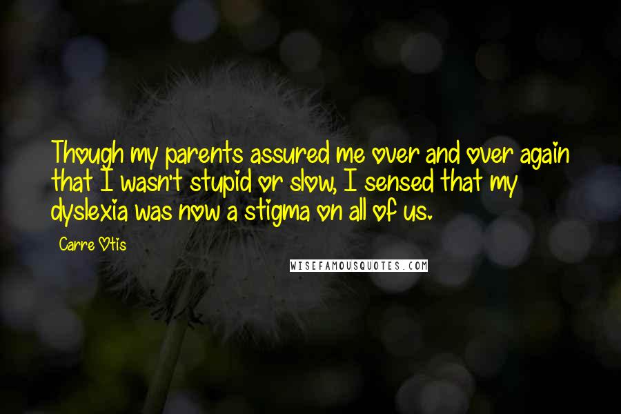 Carre Otis quotes: Though my parents assured me over and over again that I wasn't stupid or slow, I sensed that my dyslexia was now a stigma on all of us.