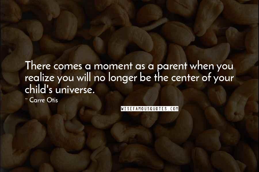 Carre Otis quotes: There comes a moment as a parent when you realize you will no longer be the center of your child's universe.