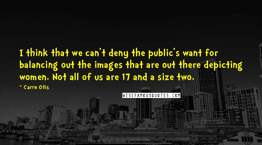 Carre Otis quotes: I think that we can't deny the public's want for balancing out the images that are out there depicting women. Not all of us are 17 and a size two.