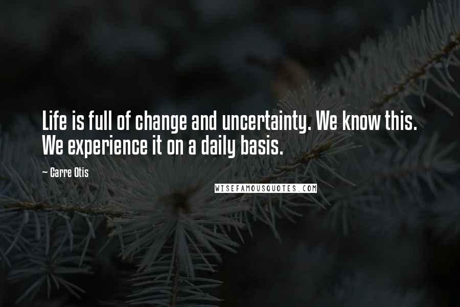 Carre Otis quotes: Life is full of change and uncertainty. We know this. We experience it on a daily basis.