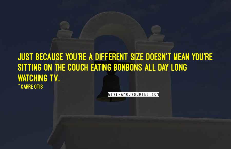 Carre Otis quotes: Just because you're a different size doesn't mean you're sitting on the couch eating bonbons all day long watching TV.