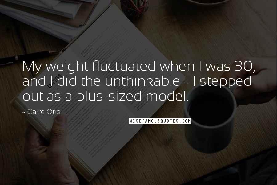 Carre Otis quotes: My weight fluctuated when I was 30, and I did the unthinkable - I stepped out as a plus-sized model.