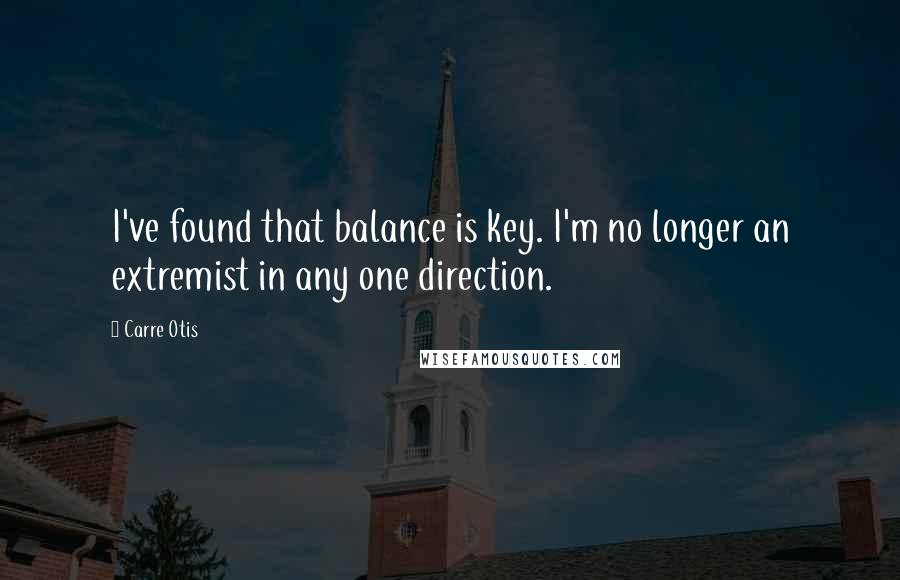 Carre Otis quotes: I've found that balance is key. I'm no longer an extremist in any one direction.