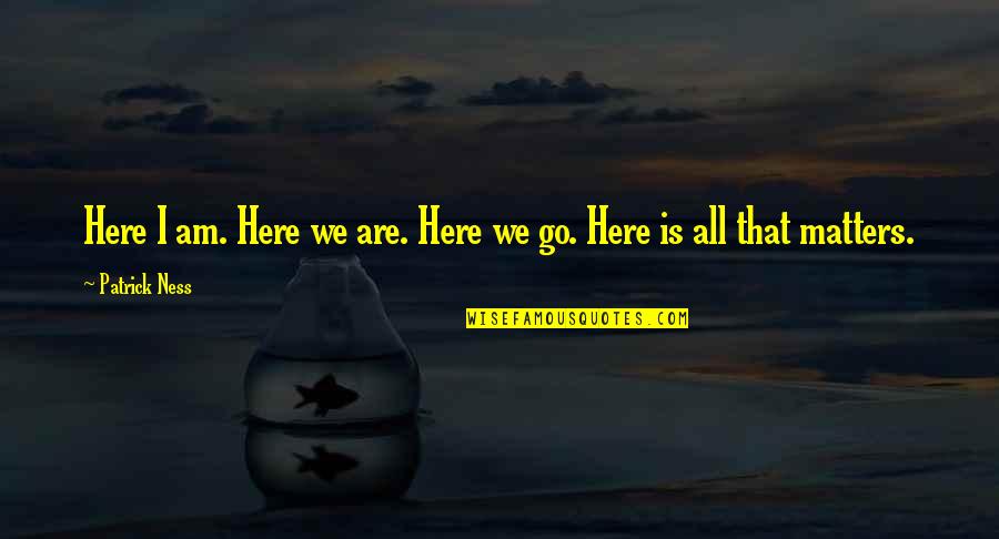 Carrel Barrel Quotes By Patrick Ness: Here I am. Here we are. Here we