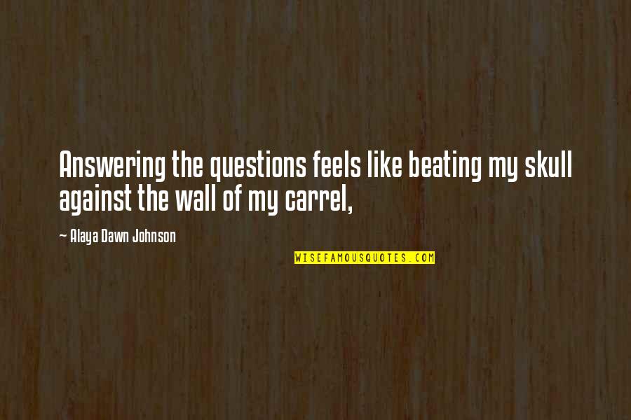 Carrel Quotes By Alaya Dawn Johnson: Answering the questions feels like beating my skull Carrel Quotes By Alaya Dawn Johnson: Answering the questions feels like beating my skull