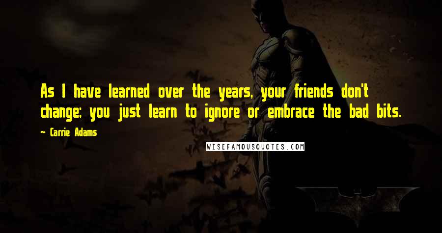 Carrie Adams quotes: As I have learned over the years, your friends don't change; you just learn to ignore or embrace the bad bits.