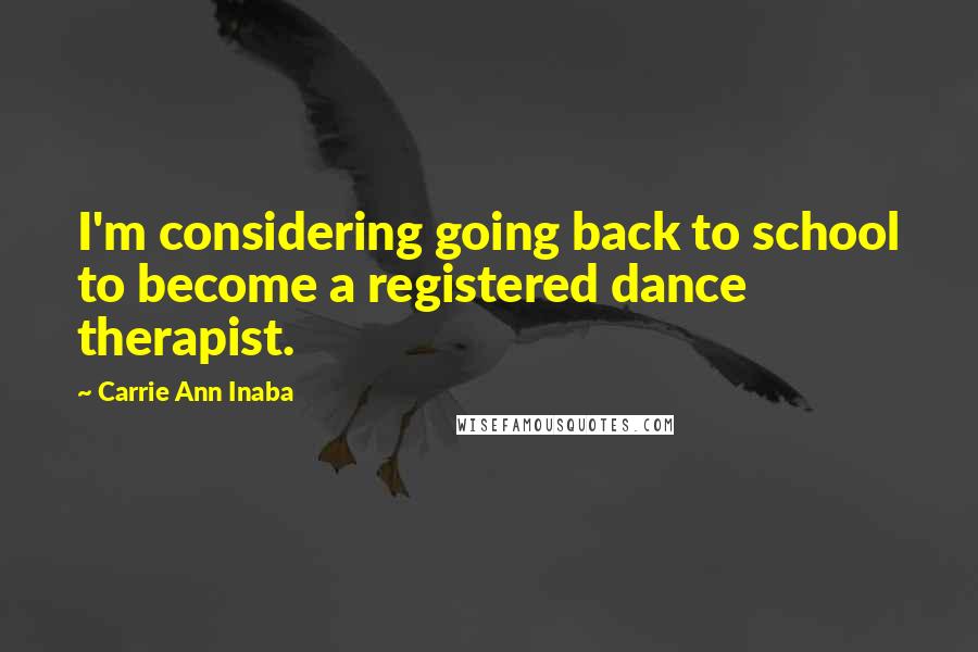 Carrie Ann Inaba quotes: I'm considering going back to school to become a registered dance therapist.