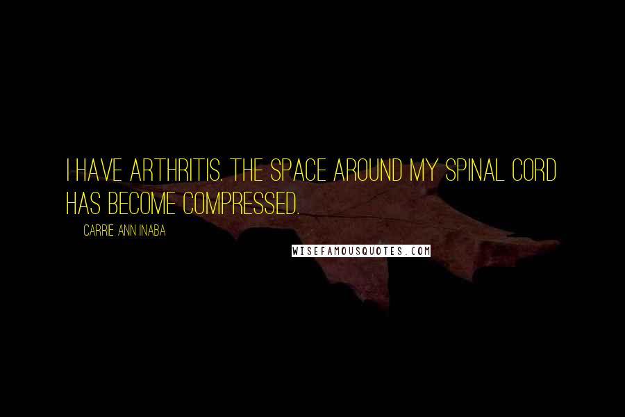 Carrie Ann Inaba quotes: I have arthritis. The space around my spinal cord has become compressed.