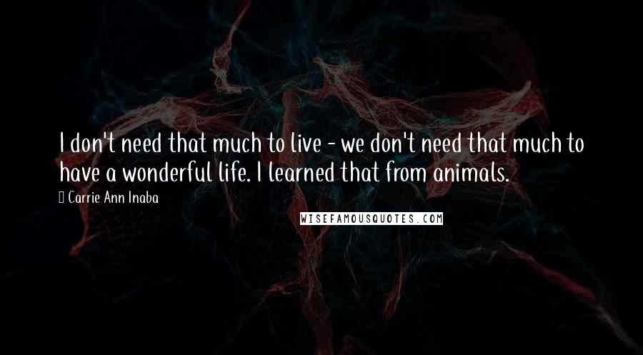 Carrie Ann Inaba quotes: I don't need that much to live - we don't need that much to have a wonderful life. I learned that from animals.