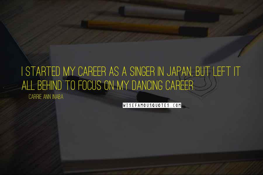 Carrie Ann Inaba quotes: I started my career as a singer in Japan, but left it all behind to focus on my dancing career.