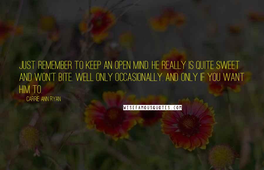 Carrie Ann Ryan quotes: Just remember to keep an open mind. He really is quite sweet and won't bite. Well only occasionally. And only if you want him to. Carrie Ann Ryan quotes: Just remember to keep an open mind. He really is quite sweet and won't bite. Well only occasionally. And only if you want him to.