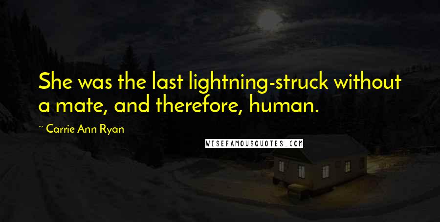 Carrie Ann Ryan quotes: She was the last lightning-struck without a mate, and therefore, human.