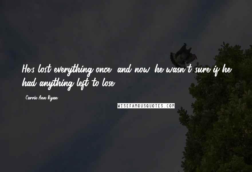 Carrie Ann Ryan quotes: He's lost everything once, and now, he wasn't sure if he had anything left to lose.