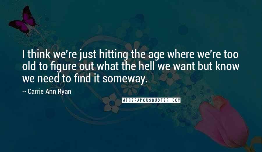 Carrie Ann Ryan quotes: I think we're just hitting the age where we're too old to figure out what the hell we want but know we need to find it someway. Carrie Ann Ryan quotes: I think we're just hitting the age where we're too old to figure out what the hell we want but know we need to find it someway.