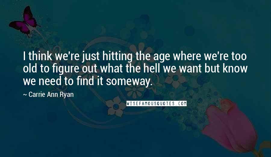 Carrie Ann Ryan quotes: I think we're just hitting the age where we're too old to figure out what the hell we want but know we need to find it someway.