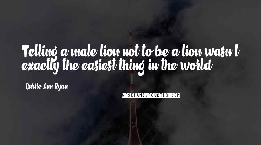 Carrie Ann Ryan quotes: Telling a male lion not to be a lion wasn't exactly the easiest thing in the world.