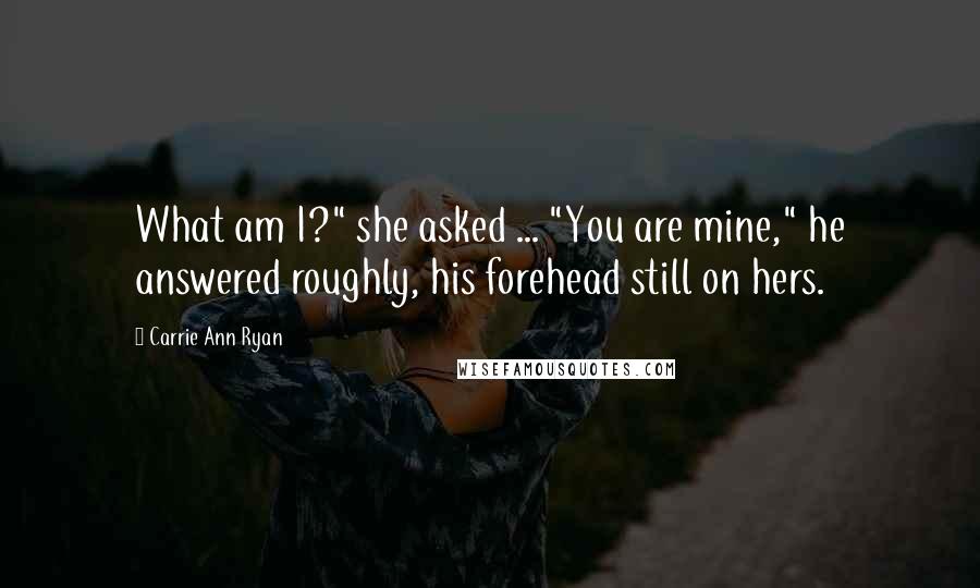 Carrie Ann Ryan quotes: What am I?" she asked ... "You are mine," he answered roughly, his forehead still on hers.