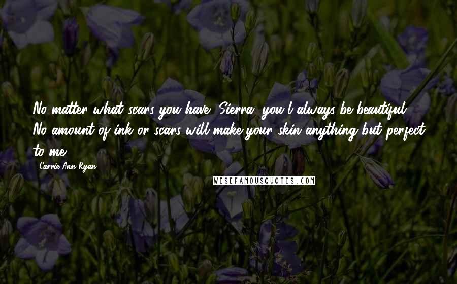 Carrie Ann Ryan quotes: No matter what scars you have, Sierra, you'l always be beautiful. No amount of ink or scars will make your skin anything but perfect to me.