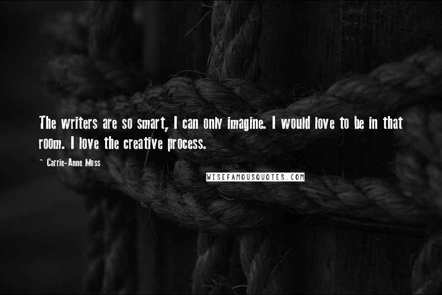 Carrie-Anne Moss quotes: The writers are so smart, I can only imagine. I would love to be in that room. I love the creative process.