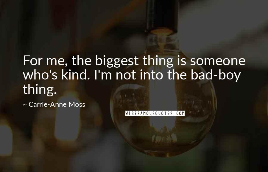 Carrie-Anne Moss quotes: For me, the biggest thing is someone who's kind. I'm not into the bad-boy thing.