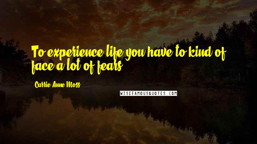 Carrie-Anne Moss quotes: To experience life you have to kind of face a lot of fears.