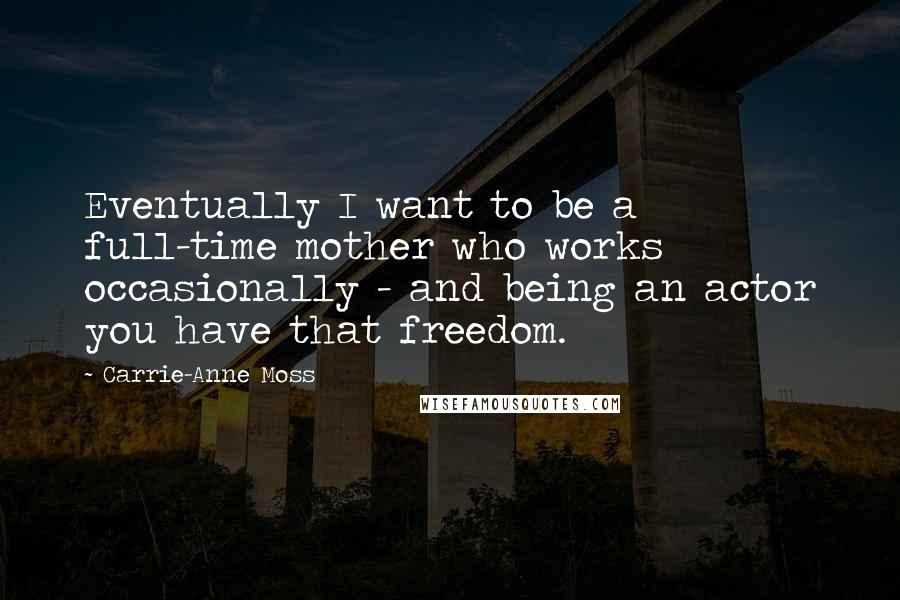 Carrie-Anne Moss quotes: Eventually I want to be a full-time mother who works occasionally - and being an actor you have that freedom.