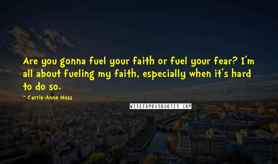 Carrie-Anne Moss quotes: Are you gonna fuel your faith or fuel your fear? I'm all about fueling my faith, especially when it's hard to do so.