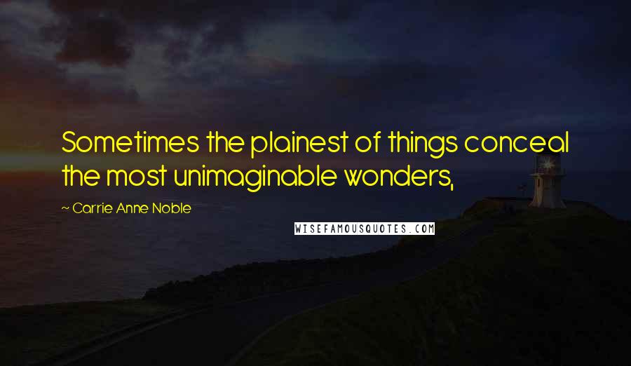 Carrie Anne Noble quotes: Sometimes the plainest of things conceal the most unimaginable wonders,