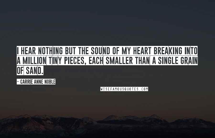 Carrie Anne Noble quotes: I hear nothing but the sound of my heart breaking into a million tiny pieces, each smaller than a single grain of sand.