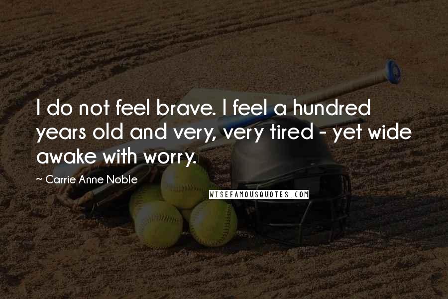 Carrie Anne Noble quotes: I do not feel brave. I feel a hundred years old and very, very tired - yet wide awake with worry.