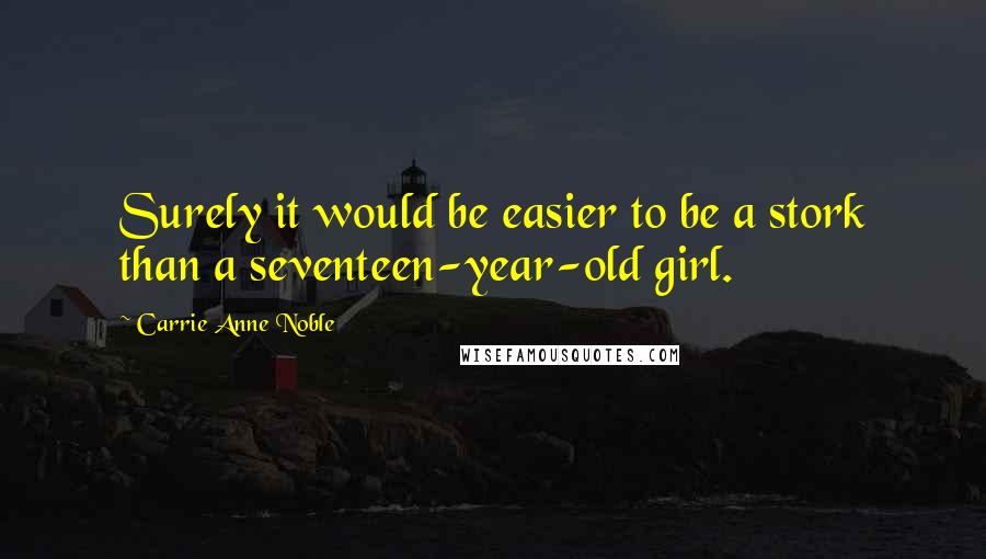 Carrie Anne Noble quotes: Surely it would be easier to be a stork than a seventeen-year-old girl.