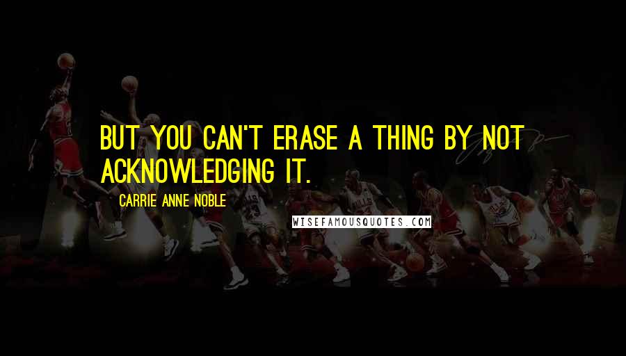 Carrie Anne Noble quotes: But you can't erase a thing by not acknowledging it.