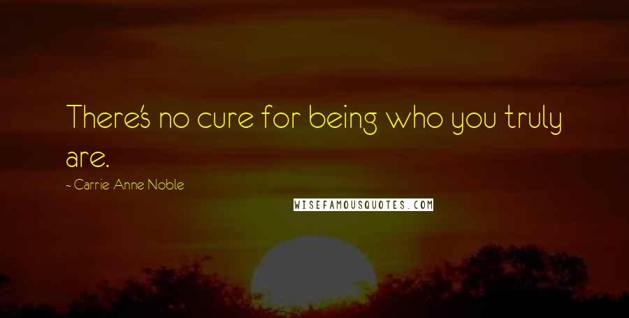 Carrie Anne Noble quotes: There's no cure for being who you truly are.