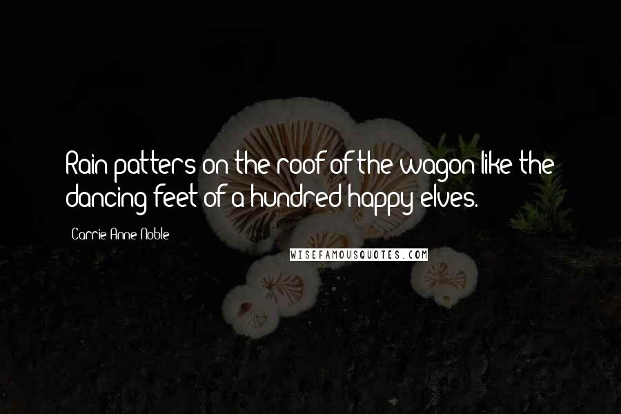 Carrie Anne Noble quotes: Rain patters on the roof of the wagon like the dancing feet of a hundred happy elves.
