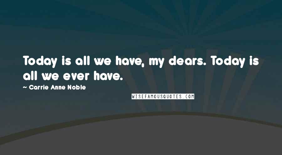Carrie Anne Noble quotes: Today is all we have, my dears. Today is all we ever have.