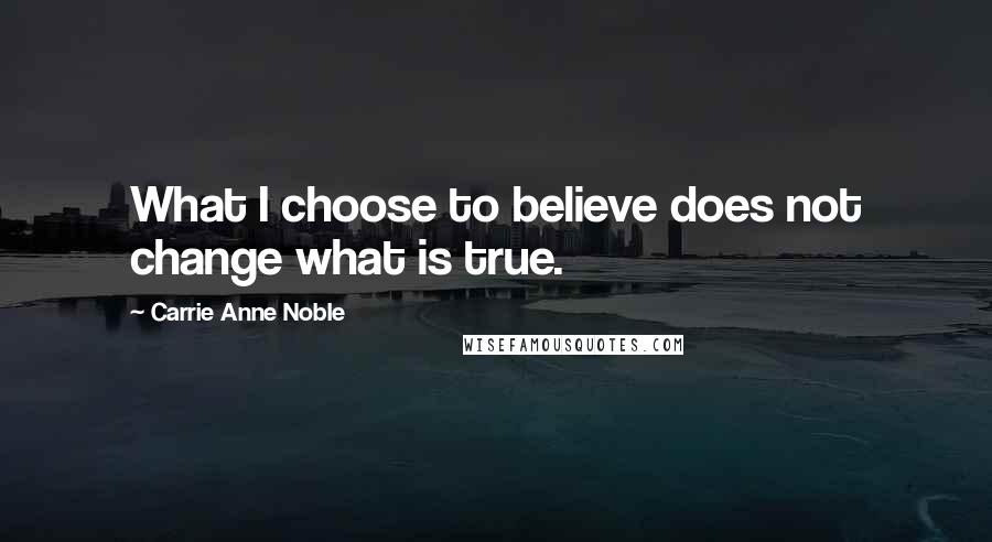 Carrie Anne Noble quotes: What I choose to believe does not change what is true.
